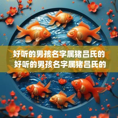 好听的男孩名字属猪吕氏的 好听的男孩名字属猪吕氏的有哪些