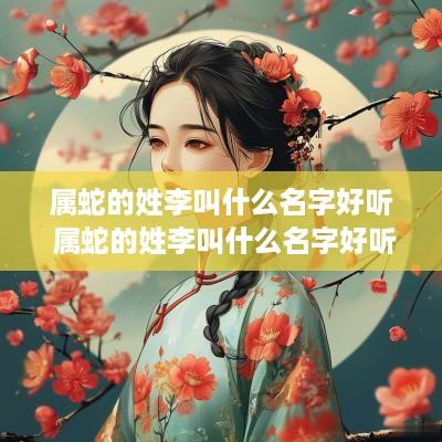 属蛇的姓李叫什么名字好听 属蛇的姓李叫什么名字好听点