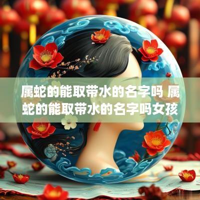 属蛇的能取带水的名字吗 属蛇的能取带水的名字吗女孩