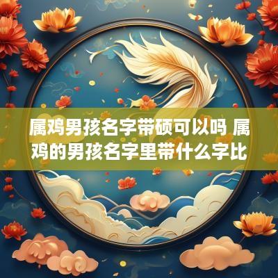 属鸡男孩名字带硕可以吗 属鸡的男孩名字里带什么字比较好