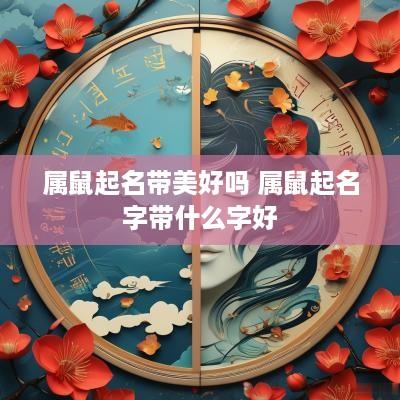 属鼠起名带美好吗 属鼠起名字带什么字好 属鼠起名带美好吗 属鼠起名字带什么字好