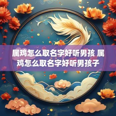 属鸡怎么取名字好听男孩 属鸡怎么取名字好听男孩子