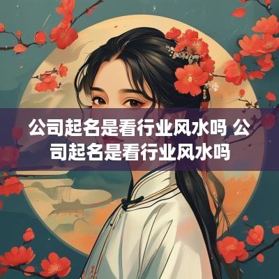 公司起名是看行业风水吗 公司起名是看行业风水吗