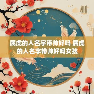 属虎的人名字带帅好吗 属虎的人名字带帅好吗女孩