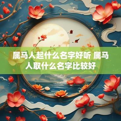 属马人起什么名字好听 属马人取什么名字比较好