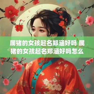 属猪的女孩起名郑涵好吗 属猪的女孩起名郑涵好吗怎么样 属猪的女孩起名郑涵好吗 属猪的女孩起名郑涵好吗怎么样