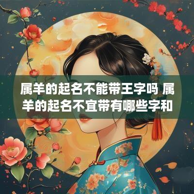 属羊的起名不能带王字吗 属羊的起名不宜带有哪些字和部首