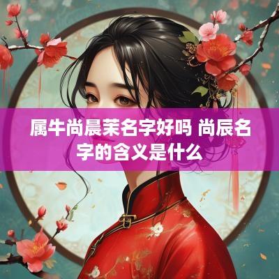属牛尚晨茉名字好吗 尚辰名字的含义是什么