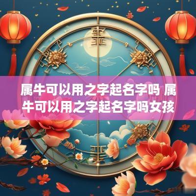 属牛可以用之字起名字吗 属牛可以用之字起名字吗女孩