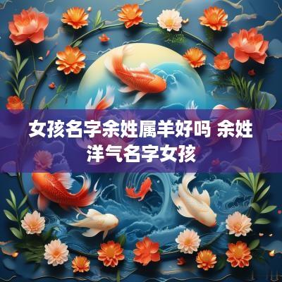 女孩名字余姓属羊好吗 余姓洋气名字女孩