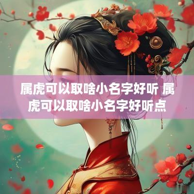 属虎可以取啥小名字好听 属虎可以取啥小名字好听点