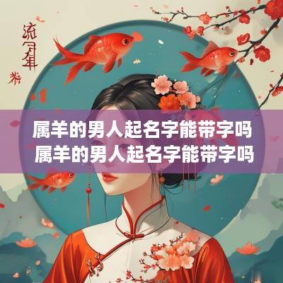 属羊的男人起名字能带字吗 属羊的男人起名字能带字吗