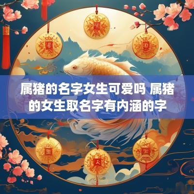 属猪的名字女生可爱吗 属猪的女生取名字有内涵的字
