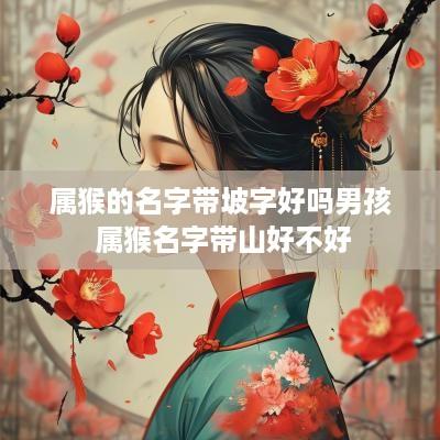 属猴的名字带坡字好吗男孩 属猴名字带山好不好