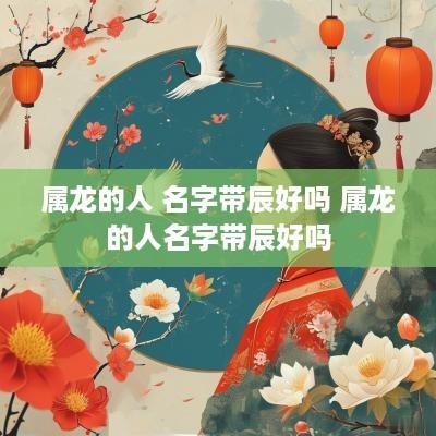属龙的人 名字带辰好吗 属龙的人名字带辰好吗