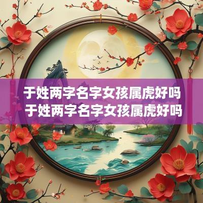 于姓两字名字女孩属虎好吗 于姓两字名字女孩属虎好吗