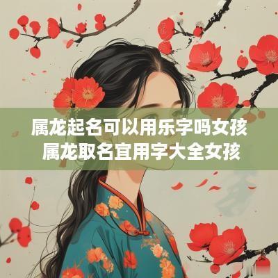 属龙起名可以用乐字吗女孩 属龙取名宜用字大全女孩