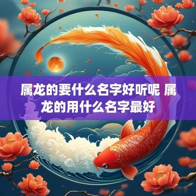 属龙的要什么名字好听呢 属龙的用什么名字最好