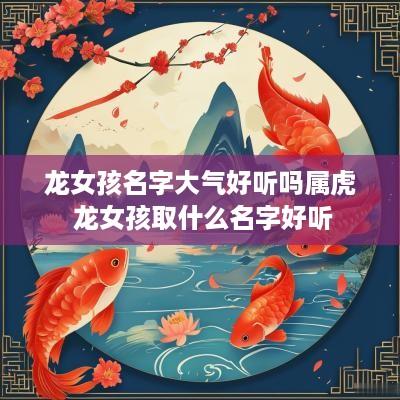龙女孩名字大气好听吗属虎 龙女孩取什么名字好听