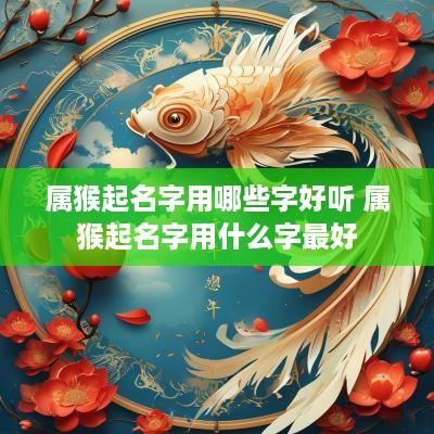 属猴起名字用哪些字好听 属猴起名字用什么字最好