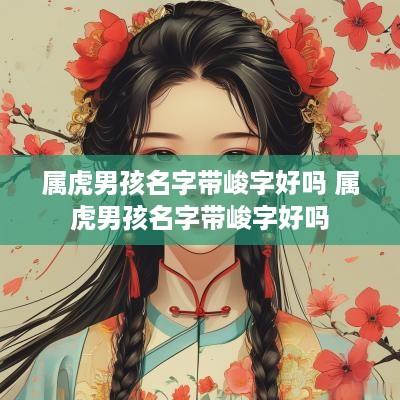 属虎男孩名字带峻字好吗 属虎男孩名字带峻字好吗