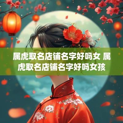 属虎取名店铺名字好吗女 属虎取名店铺名字好吗女孩