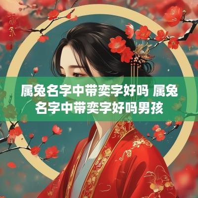 属兔名字中带奕字好吗 属兔名字中带奕字好吗男孩