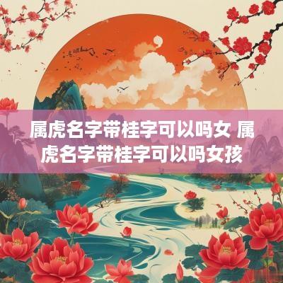 属虎名字带桂字可以吗女 属虎名字带桂字可以吗女孩