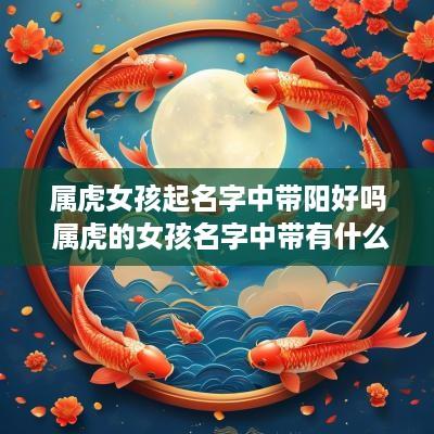属虎女孩起名字中带阳好吗 属虎的女孩名字中带有什么字好