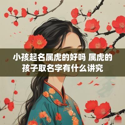小孩起名属虎的好吗 属虎的孩子取名字有什么讲究