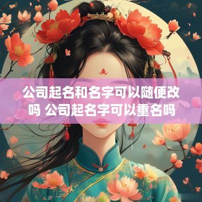 公司起名和名字可以随便改吗 公司起名字可以重名吗
