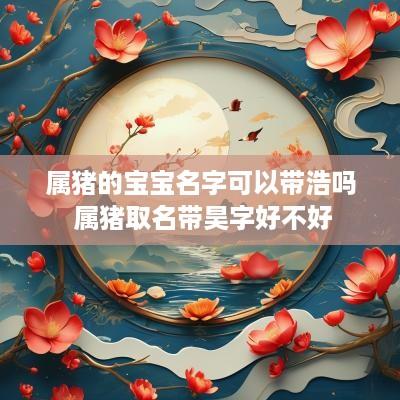 属猪的宝宝名字可以带浩吗 属猪取名带昊字好不好