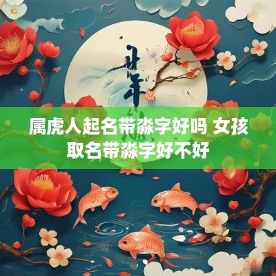 属虎人起名带淼字好吗 女孩取名带淼字好不好