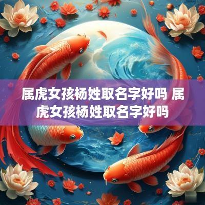 属虎女孩杨姓取名字好吗 属虎女孩杨姓取名字好吗