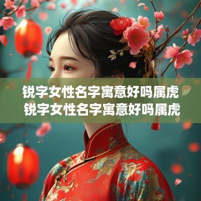 锐字女性名字寓意好吗属虎 锐字女性名字寓意好吗属虎的