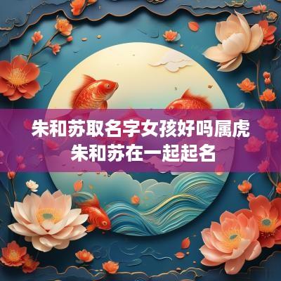 朱和苏取名字女孩好吗属虎 朱和苏在一起起名