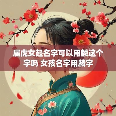 属虎女起名字可以用麟这个字吗 女孩名字用麟字
