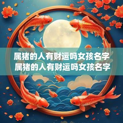 属猪的人有财运吗女孩名字 属猪的人有财运吗女孩名字大全