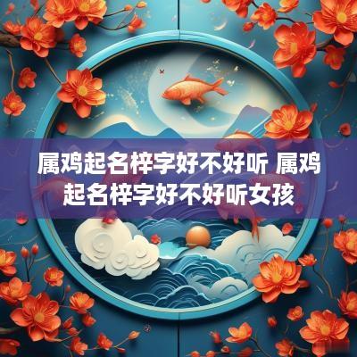 属鸡起名梓字好不好听 属鸡起名梓字好不好听女孩