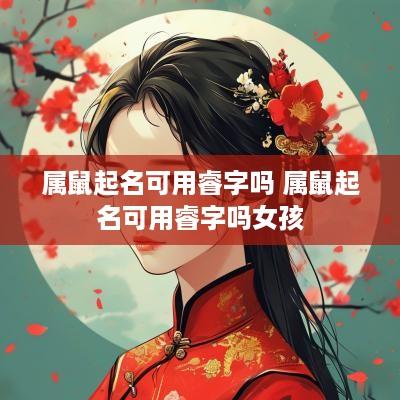 属鼠起名可用睿字吗 属鼠起名可用睿字吗女孩