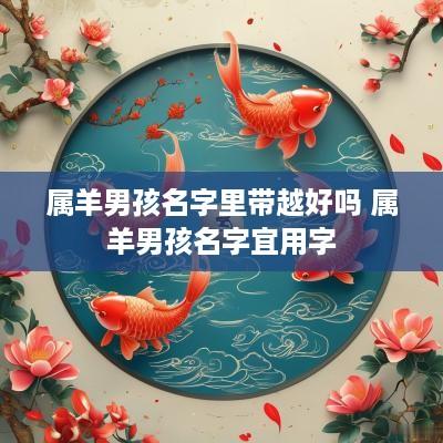 属羊男孩名字里带越好吗 属羊男孩名字宜用字