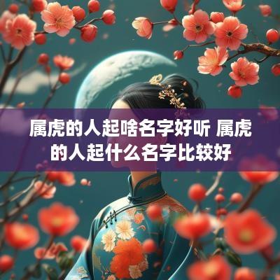 属虎的人起啥名字好听 属虎的人起什么名字比较好
