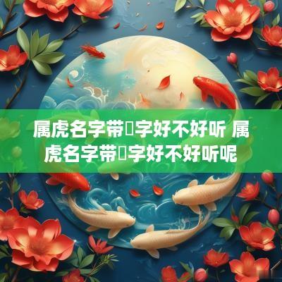 属虎名字带喆字好不好听 属虎名字带喆字好不好听呢