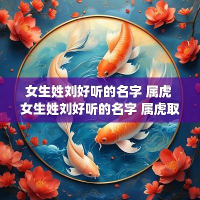 女生姓刘好听的名字 属虎 女生姓刘好听的名字 属虎取名