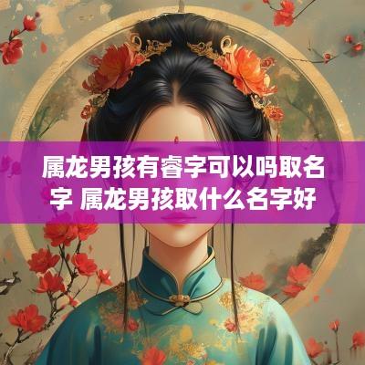 属龙男孩有睿字可以吗取名字 属龙男孩取什么名字好