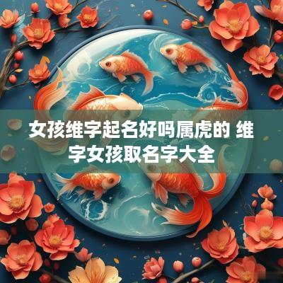 女孩维字起名好吗属虎的 维字女孩取名字大全