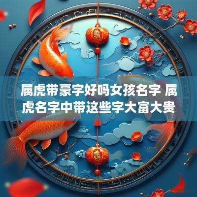 属虎带豪字好吗女孩名字 属虎名字中带这些字大富大贵