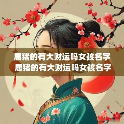 属猪的有大财运吗女孩名字 属猪的有大财运吗女孩名字大全