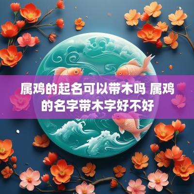 属鸡的起名可以带木吗 属鸡的名字带木字好不好
