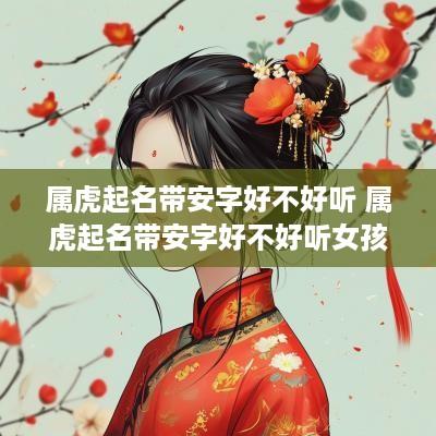 属虎起名带安字好不好听 属虎起名带安字好不好听女孩